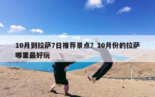 10月到拉萨7日推荐景点？10月份的拉萨哪里最好玩