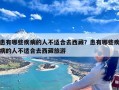 患有哪些疾病的人不适合去西藏？患有哪些疾病的人不适合去西藏旅游