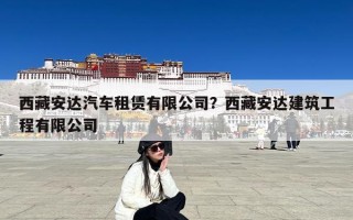 西藏安达汽车租赁有限公司？西藏安达建筑工程有限公司