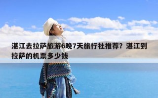 湛江去拉萨旅游6晚7天旅行社推荐？湛江到拉萨的机票多少钱