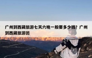 广州到西藏旅游七天六晚一般要多少钱？广州到西藏旅游团