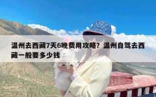 温州去西藏7天6晚费用攻略？温州自驾去西藏一般要多少钱
