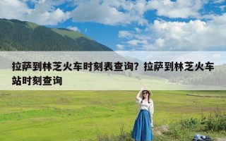 拉萨到林芝火车时刻表查询？拉萨到林芝火车站时刻查询