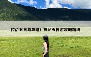 拉萨五日游攻略？拉萨五日游攻略路线