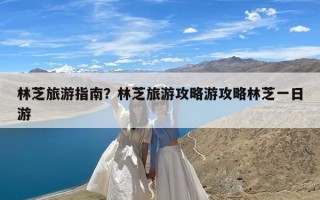 林芝旅游指南？林芝旅游攻略游攻略林芝一日游