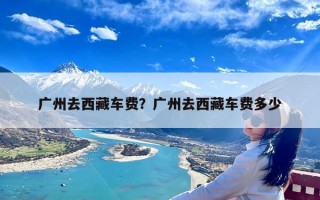 广州去西藏车费？广州去西藏车费多少