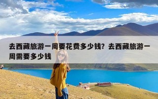 去西藏旅游一周要花费多少钱？去西藏旅游一周需要多少钱