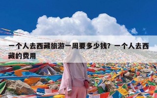 一个人去西藏旅游一周要多少钱？一个人去西藏的费用