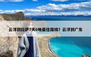 云浮到拉萨7天6晚最佳路线？云浮到广东