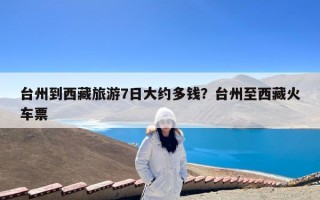 台州到西藏旅游7日大约多钱？台州至西藏火车票