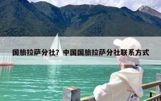 国旅拉萨分社？中国国旅拉萨分社联系方式