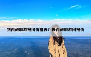 到西藏旅游报团价格表？去西藏旅游团报价