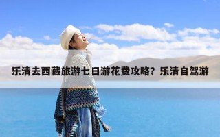 乐清去西藏旅游七日游花费攻略？乐清自驾游