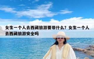 女生一个人去西藏旅游要带什么？女生一个人去西藏旅游安全吗