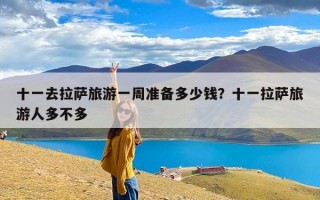十一去拉萨旅游一周准备多少钱？十一拉萨旅游人多不多