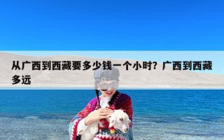 从广西到西藏要多少钱一个小时？广西到西藏多远