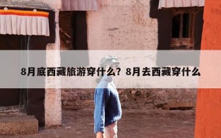 8月底西藏旅游穿什么？8月去西藏穿什么