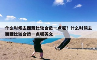 什么时候去西藏比较合适一点呢？什么时候去西藏比较合适一点呢英文