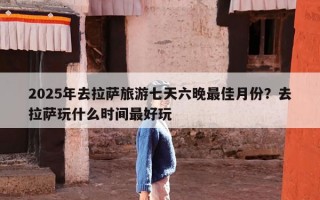 2025年去拉萨旅游七天六晚最佳月份？去拉萨玩什么时间最好玩
