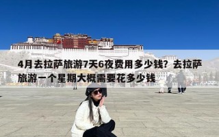 4月去拉萨旅游7天6夜费用多少钱？去拉萨旅游一个星期大概需要花多少钱