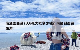 南通去西藏7天6夜大概多少钱？南通到西藏旅游