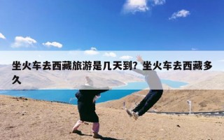 坐火车去西藏旅游是几天到？坐火车去西藏多久