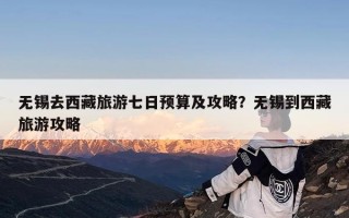 无锡去西藏旅游七日预算及攻略？无锡到西藏旅游攻略