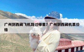 广州到西藏飞机路过哪里？广州到西藏机票价格