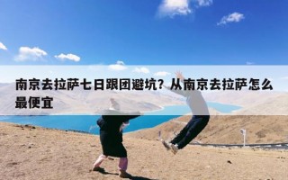 南京去拉萨七日跟团避坑？从南京去拉萨怎么最便宜