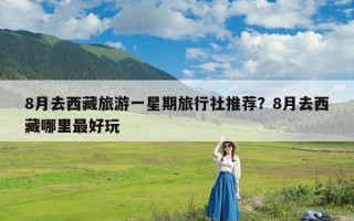 8月去西藏旅游一星期旅行社推荐？8月去西藏哪里最好玩