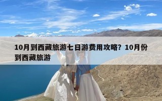 10月到西藏旅游七日游费用攻略？10月份到西藏旅游