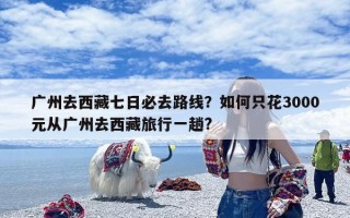 广州去西藏七日必去路线？如何只花3000元从广州去西藏旅行一趟?