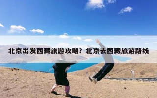 北京出发西藏旅游攻略？北京去西藏旅游路线