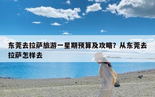 东莞去拉萨旅游一星期预算及攻略？从东莞去拉萨怎样去