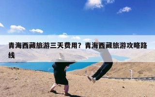 青海西藏旅游三天费用？青海西藏旅游攻略路线