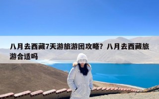 八月去西藏7天游旅游团攻略？八月去西藏旅游合适吗