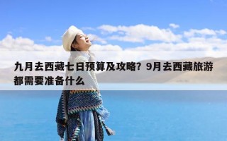 九月去西藏七日预算及攻略？9月去西藏旅游都需要准备什么