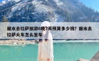 丽水去拉萨旅游6晚7天预算多少钱？丽水去拉萨火车怎么坐车