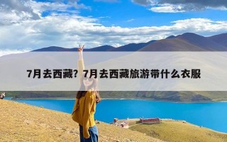 7月去西藏？7月去西藏旅游带什么衣服