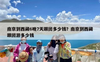 南京到西藏6晚7天跟团多少钱？南京到西藏跟团游多少钱