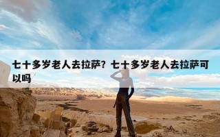 七十多岁老人去拉萨？七十多岁老人去拉萨可以吗