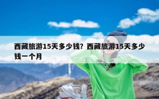 西藏旅游15天多少钱？西藏旅游15天多少钱一个月