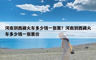 河南到西藏火车多少钱一张票？河南到西藏火车多少钱一张票价