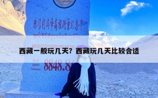 西藏一般玩几天？西藏玩几天比较合适