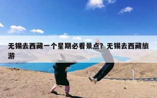 无锡去西藏一个星期必看景点？无锡去西藏旅游