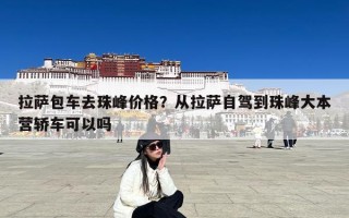 拉萨包车去珠峰价格？从拉萨自驾到珠峰大本营轿车可以吗