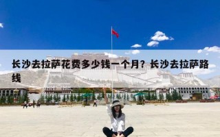 长沙去拉萨花费多少钱一个月？长沙去拉萨路线
