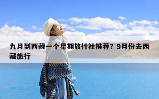 九月到西藏一个星期旅行社推荐？9月份去西藏旅行