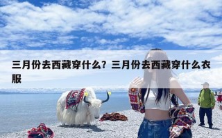 三月份去西藏穿什么？三月份去西藏穿什么衣服