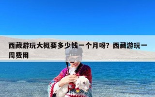 西藏游玩大概要多少钱一个月呀？西藏游玩一周费用
